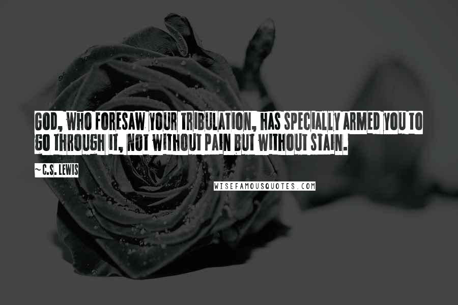 C.S. Lewis Quotes: God, who foresaw your tribulation, has specially armed you to go through it, not without pain but without stain.