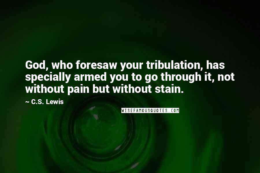 C.S. Lewis Quotes: God, who foresaw your tribulation, has specially armed you to go through it, not without pain but without stain.