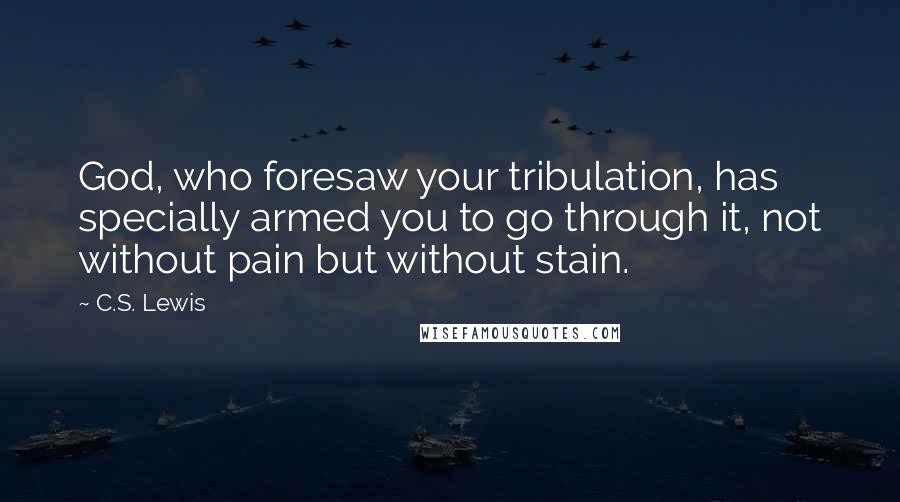 C.S. Lewis Quotes: God, who foresaw your tribulation, has specially armed you to go through it, not without pain but without stain.