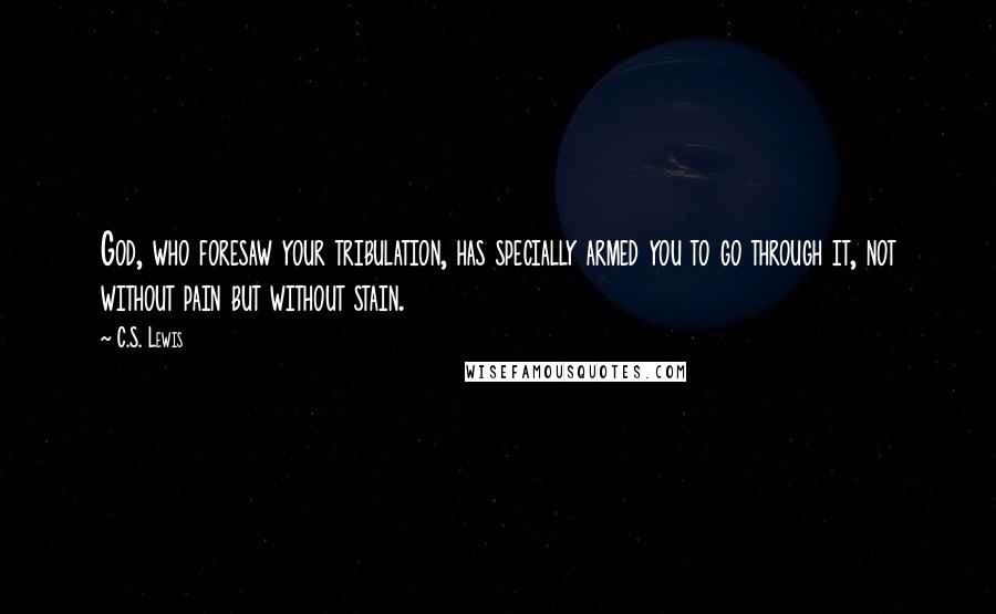 C.S. Lewis Quotes: God, who foresaw your tribulation, has specially armed you to go through it, not without pain but without stain.