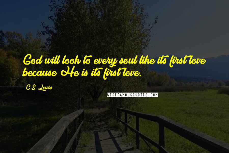 C.S. Lewis Quotes: God will look to every soul like its first love because He is its first love.