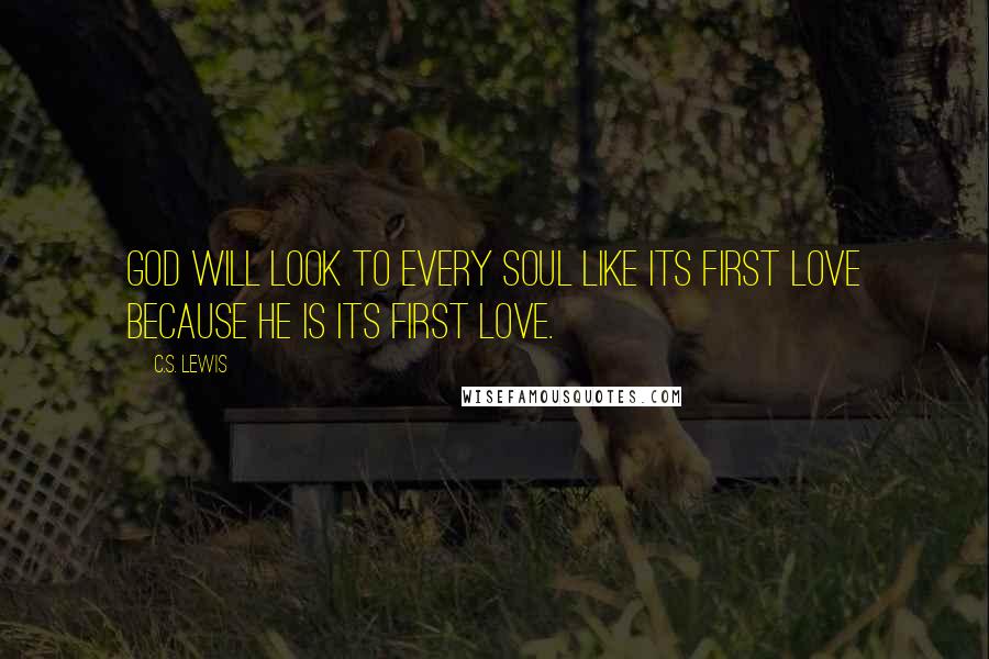 C.S. Lewis Quotes: God will look to every soul like its first love because He is its first love.