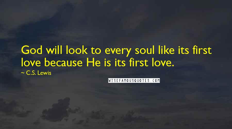 C.S. Lewis Quotes: God will look to every soul like its first love because He is its first love.