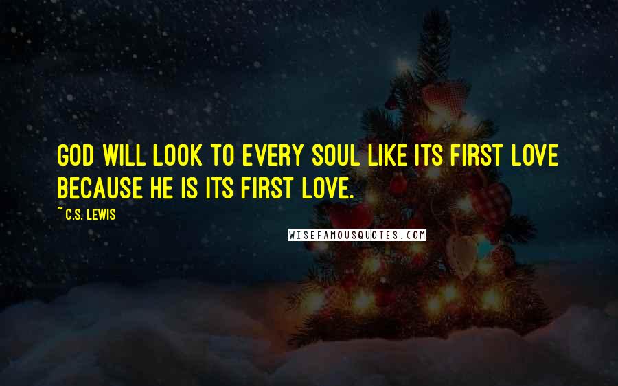 C.S. Lewis Quotes: God will look to every soul like its first love because He is its first love.