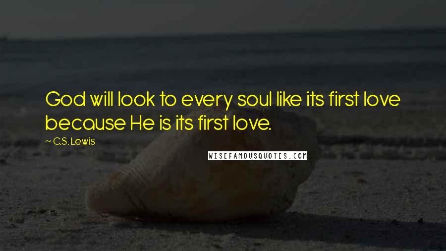 C.S. Lewis Quotes: God will look to every soul like its first love because He is its first love.