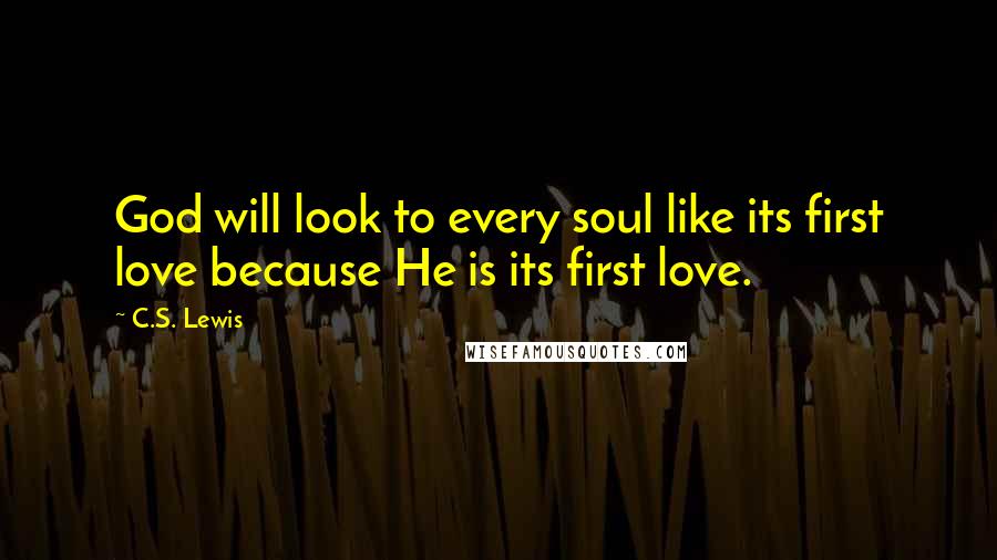 C.S. Lewis Quotes: God will look to every soul like its first love because He is its first love.