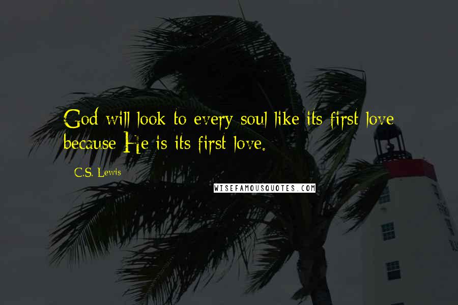 C.S. Lewis Quotes: God will look to every soul like its first love because He is its first love.