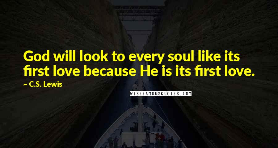 C.S. Lewis Quotes: God will look to every soul like its first love because He is its first love.