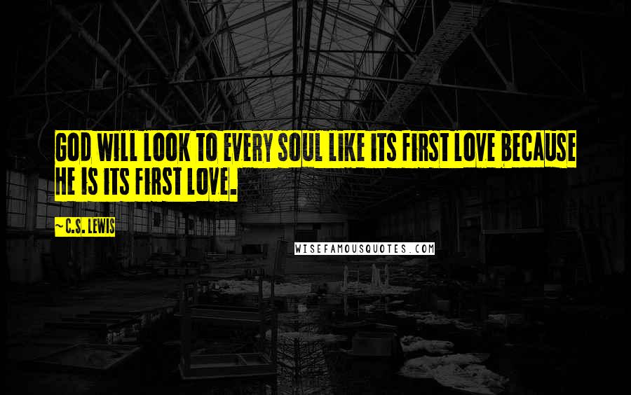 C.S. Lewis Quotes: God will look to every soul like its first love because He is its first love.