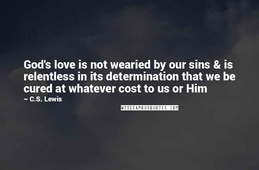 C.S. Lewis Quotes: God's love is not wearied by our sins & is relentless in its determination that we be cured at whatever cost to us or Him