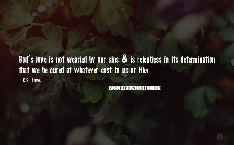 C.S. Lewis Quotes: God's love is not wearied by our sins & is relentless in its determination that we be cured at whatever cost to us or Him