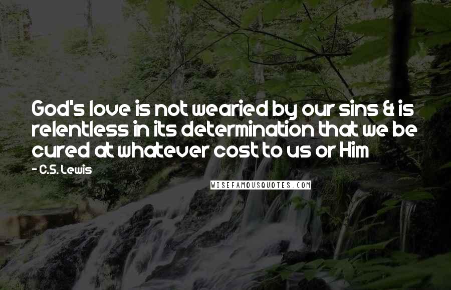 C.S. Lewis Quotes: God's love is not wearied by our sins & is relentless in its determination that we be cured at whatever cost to us or Him