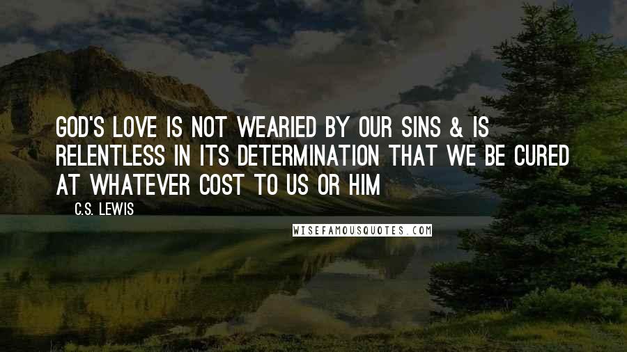 C.S. Lewis Quotes: God's love is not wearied by our sins & is relentless in its determination that we be cured at whatever cost to us or Him