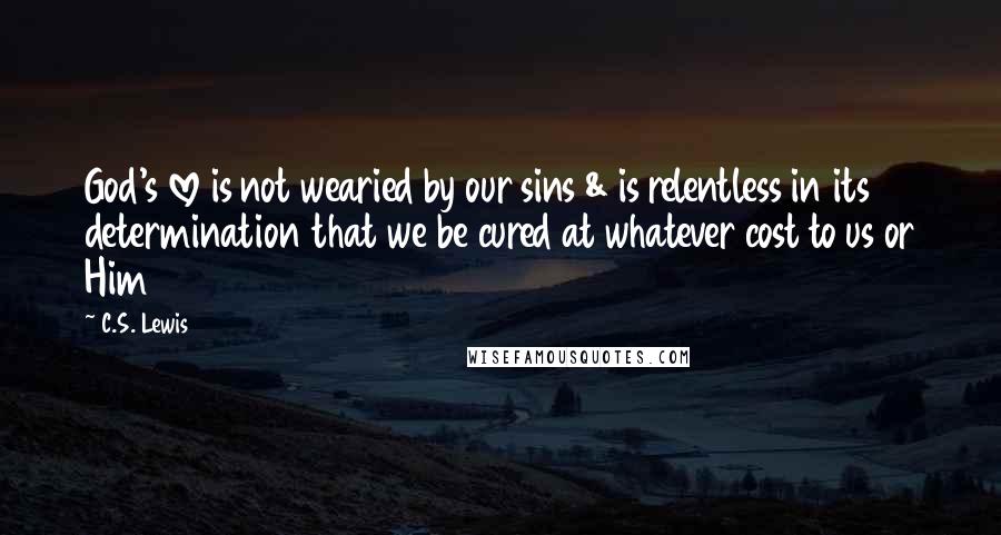 C.S. Lewis Quotes: God's love is not wearied by our sins & is relentless in its determination that we be cured at whatever cost to us or Him