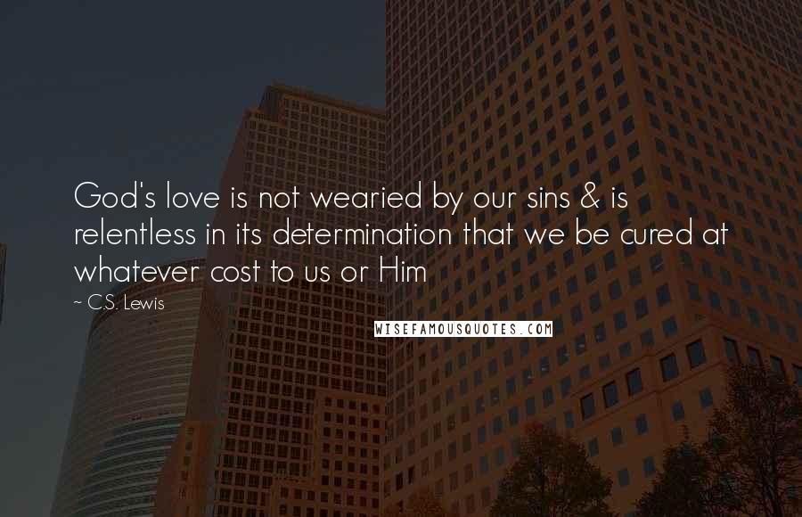 C.S. Lewis Quotes: God's love is not wearied by our sins & is relentless in its determination that we be cured at whatever cost to us or Him