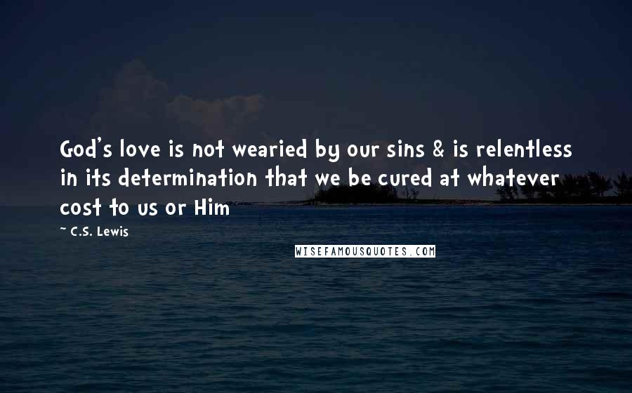 C.S. Lewis Quotes: God's love is not wearied by our sins & is relentless in its determination that we be cured at whatever cost to us or Him