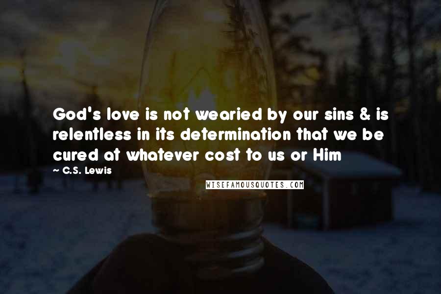 C.S. Lewis Quotes: God's love is not wearied by our sins & is relentless in its determination that we be cured at whatever cost to us or Him