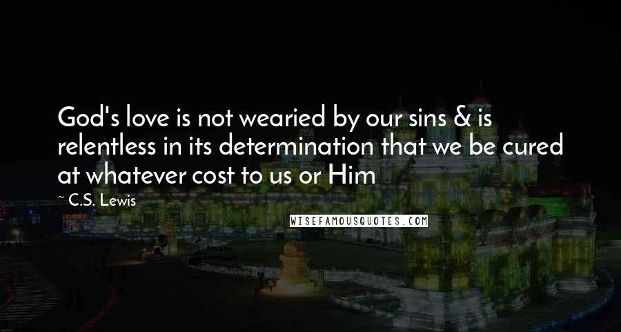 C.S. Lewis Quotes: God's love is not wearied by our sins & is relentless in its determination that we be cured at whatever cost to us or Him