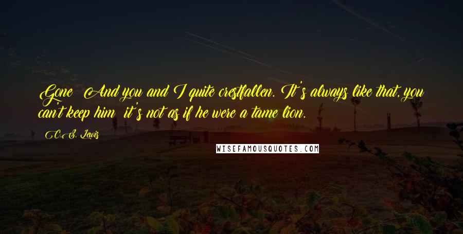 C.S. Lewis Quotes: Gone! And you and I quite crestfallen. It's always like that, you can't keep him; it's not as if he were a tame lion.