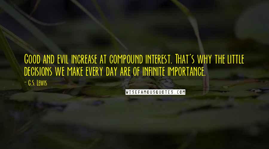 C.S. Lewis Quotes: Good and evil increase at compound interest. That's why the little decisions we make every day are of infinite importance.