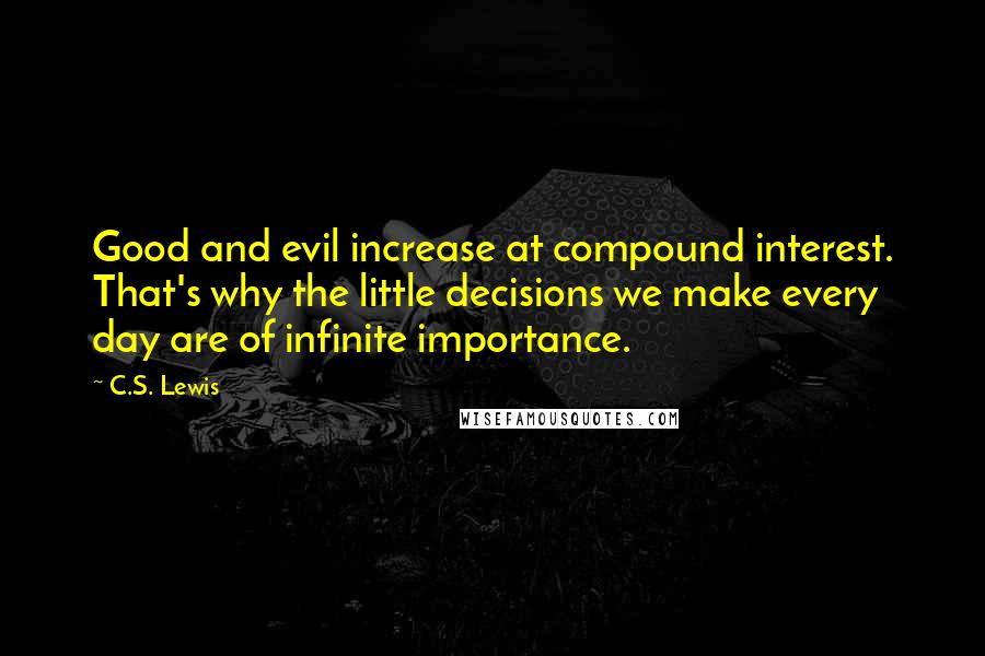 C.S. Lewis Quotes: Good and evil increase at compound interest. That's why the little decisions we make every day are of infinite importance.