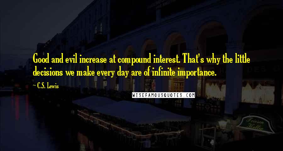 C.S. Lewis Quotes: Good and evil increase at compound interest. That's why the little decisions we make every day are of infinite importance.