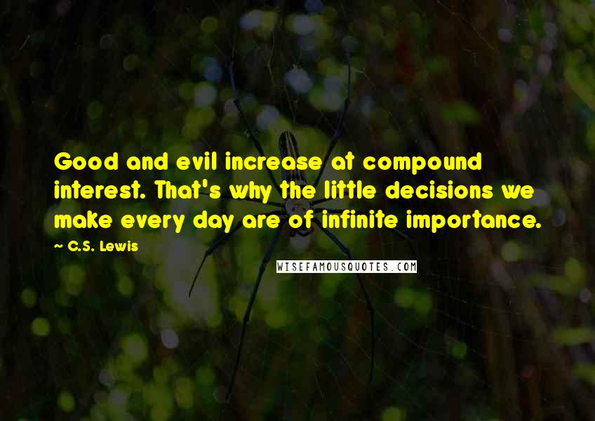 C.S. Lewis Quotes: Good and evil increase at compound interest. That's why the little decisions we make every day are of infinite importance.