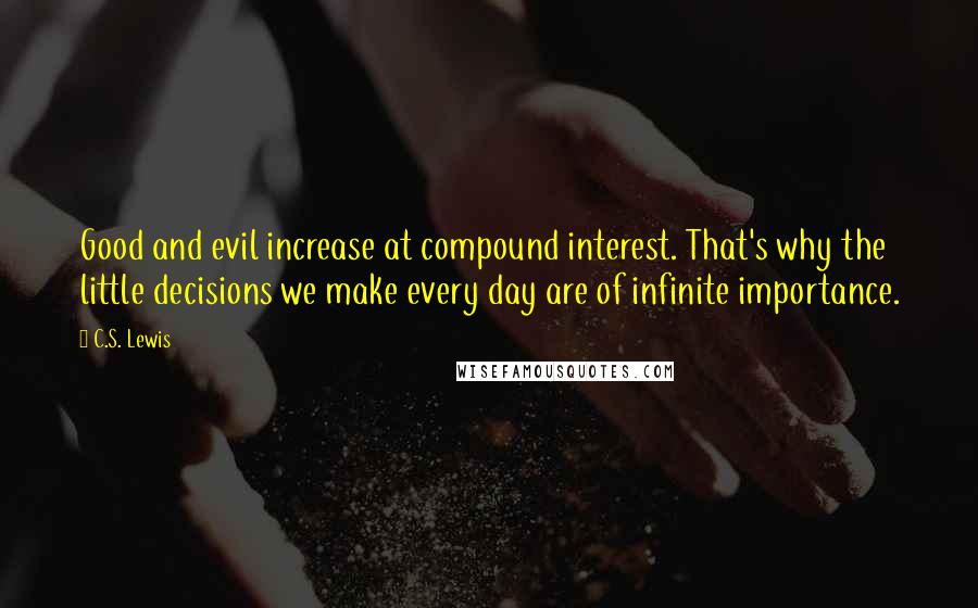 C.S. Lewis Quotes: Good and evil increase at compound interest. That's why the little decisions we make every day are of infinite importance.