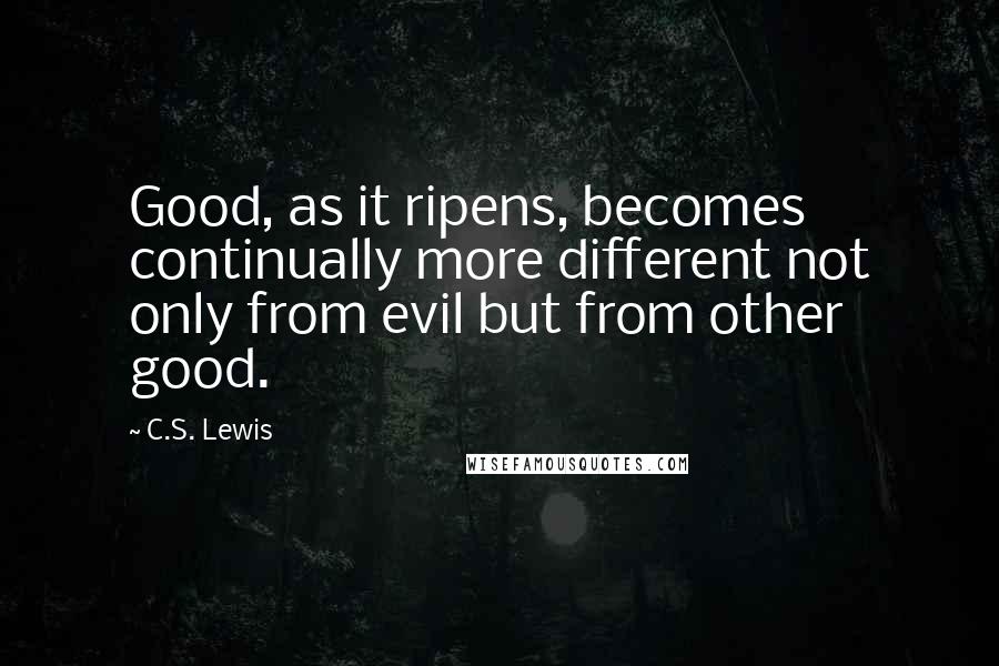 C.S. Lewis Quotes: Good, as it ripens, becomes continually more different not only from evil but from other good.