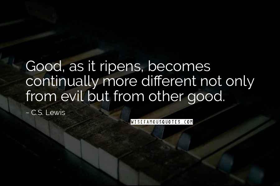 C.S. Lewis Quotes: Good, as it ripens, becomes continually more different not only from evil but from other good.