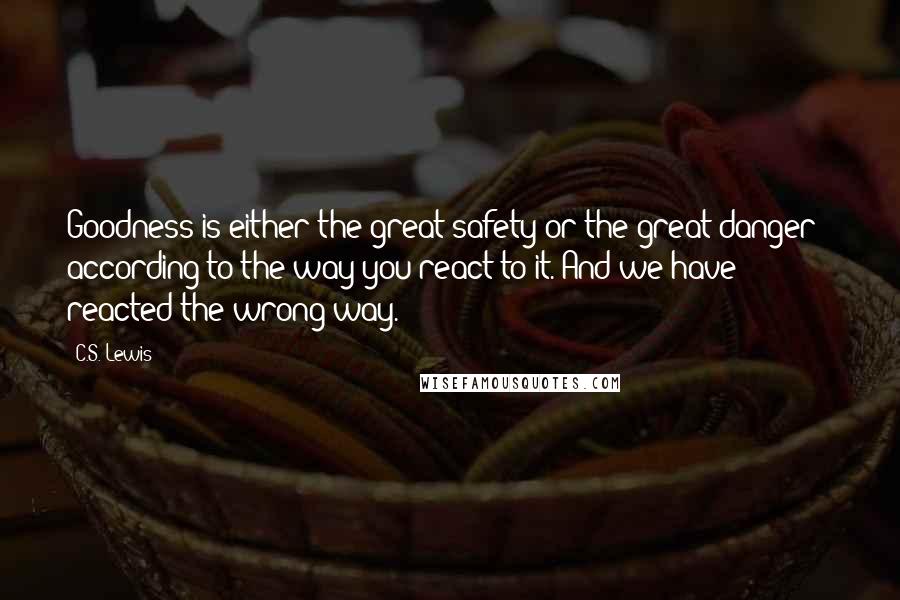 C.S. Lewis Quotes: Goodness is either the great safety or the great danger - according to the way you react to it. And we have reacted the wrong way.