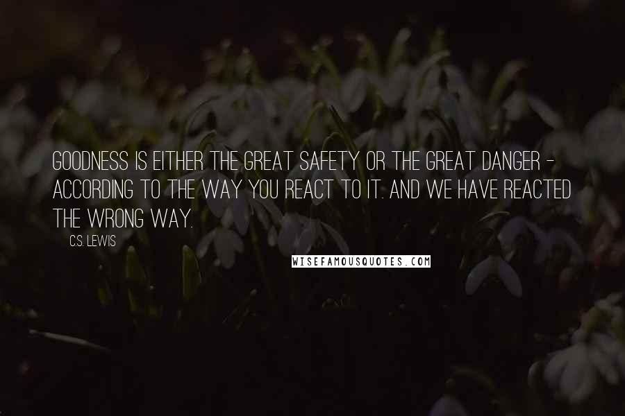 C.S. Lewis Quotes: Goodness is either the great safety or the great danger - according to the way you react to it. And we have reacted the wrong way.