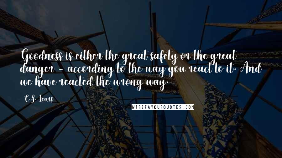 C.S. Lewis Quotes: Goodness is either the great safety or the great danger - according to the way you react to it. And we have reacted the wrong way.