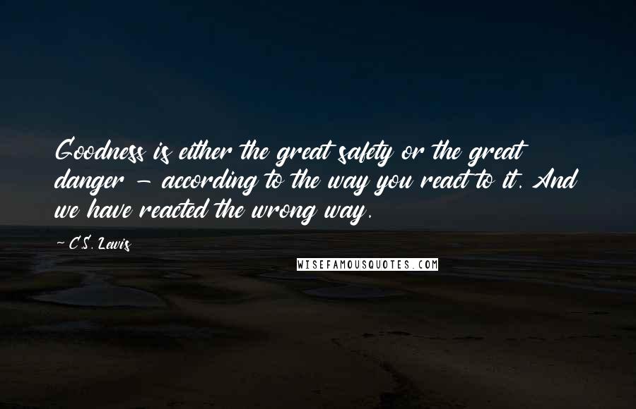 C.S. Lewis Quotes: Goodness is either the great safety or the great danger - according to the way you react to it. And we have reacted the wrong way.