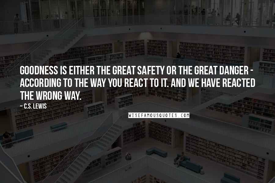 C.S. Lewis Quotes: Goodness is either the great safety or the great danger - according to the way you react to it. And we have reacted the wrong way.