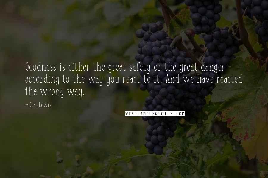 C.S. Lewis Quotes: Goodness is either the great safety or the great danger - according to the way you react to it. And we have reacted the wrong way.