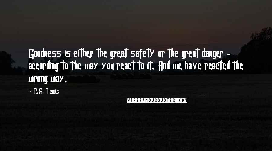C.S. Lewis Quotes: Goodness is either the great safety or the great danger - according to the way you react to it. And we have reacted the wrong way.