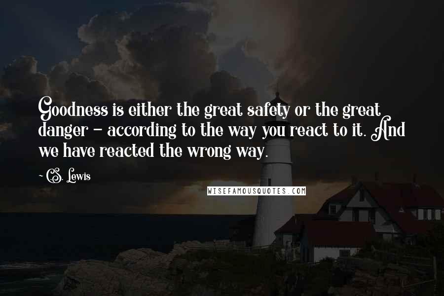 C.S. Lewis Quotes: Goodness is either the great safety or the great danger - according to the way you react to it. And we have reacted the wrong way.