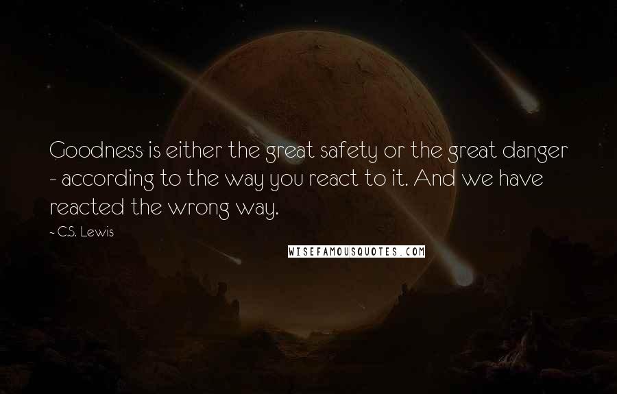 C.S. Lewis Quotes: Goodness is either the great safety or the great danger - according to the way you react to it. And we have reacted the wrong way.