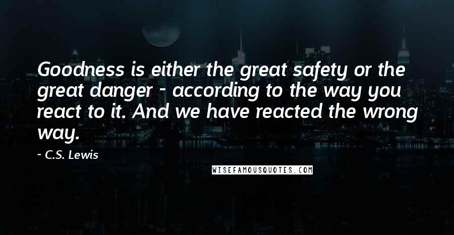 C.S. Lewis Quotes: Goodness is either the great safety or the great danger - according to the way you react to it. And we have reacted the wrong way.