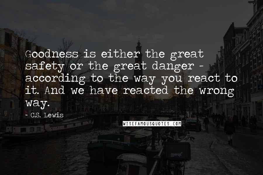 C.S. Lewis Quotes: Goodness is either the great safety or the great danger - according to the way you react to it. And we have reacted the wrong way.