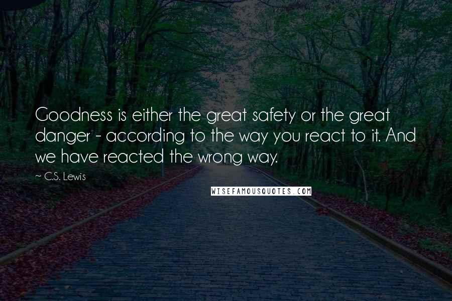 C.S. Lewis Quotes: Goodness is either the great safety or the great danger - according to the way you react to it. And we have reacted the wrong way.