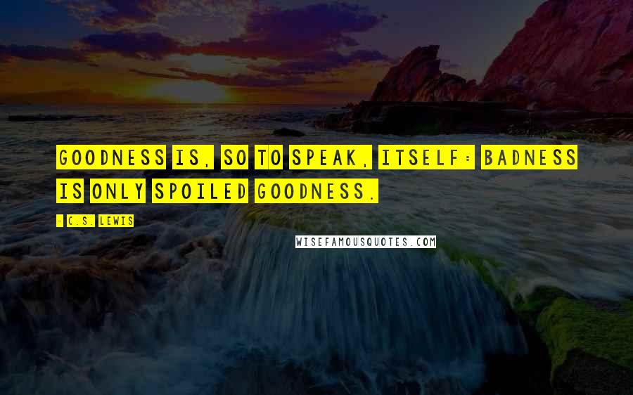 C.S. Lewis Quotes: Goodness is, so to speak, itself: badness is only spoiled goodness.