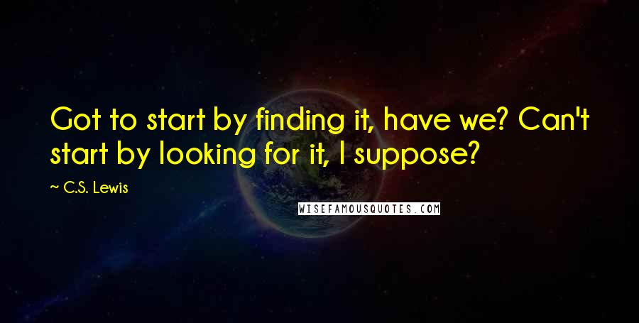 C.S. Lewis Quotes: Got to start by finding it, have we? Can't start by looking for it, I suppose?