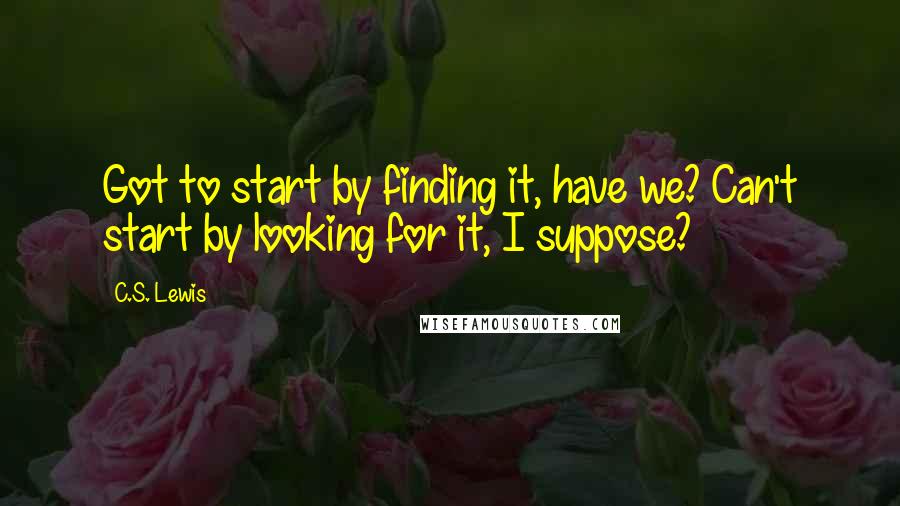 C.S. Lewis Quotes: Got to start by finding it, have we? Can't start by looking for it, I suppose?