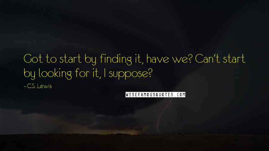 C.S. Lewis Quotes: Got to start by finding it, have we? Can't start by looking for it, I suppose?