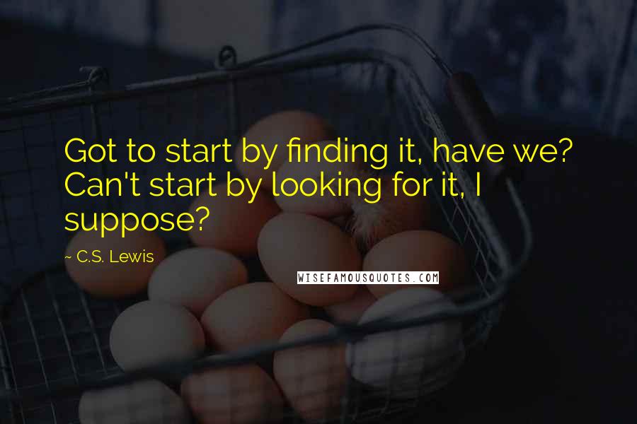 C.S. Lewis Quotes: Got to start by finding it, have we? Can't start by looking for it, I suppose?