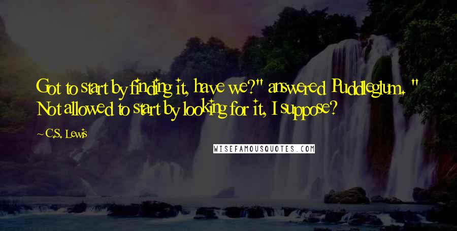 C.S. Lewis Quotes: Got to start by finding it, have we?" answered Puddleglum. " Not allowed to start by looking for it, I suppose?