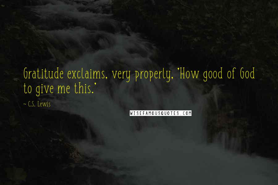 C.S. Lewis Quotes: Gratitude exclaims, very properly, 'How good of God to give me this.'