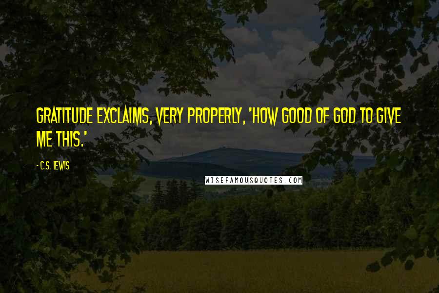 C.S. Lewis Quotes: Gratitude exclaims, very properly, 'How good of God to give me this.'